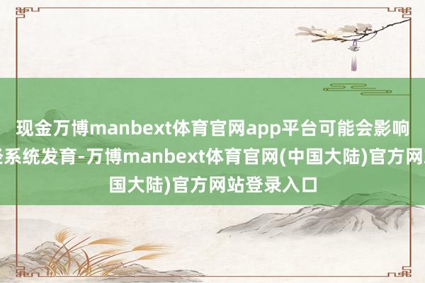 现金万博manbext体育官网app平台可能会影响胎儿的神经系统发育-万博manbext体育官网(中国大陆)官方网站登录入口