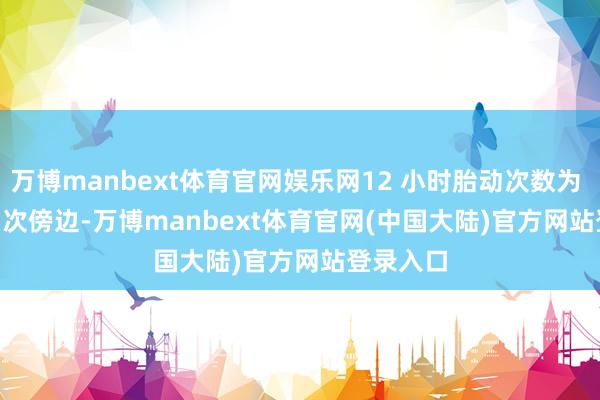 万博manbext体育官网娱乐网12 小时胎动次数为 30 - 40 次傍边-万博manbext体育官网(中国大陆)官方网站登录入口