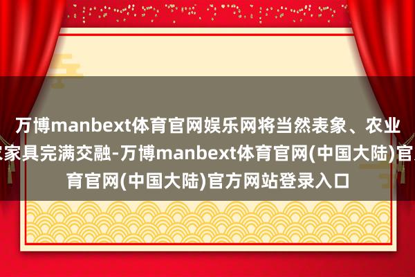 万博manbext体育官网娱乐网将当然表象、农业科技与丰富的农家具完满交融-万博manbext体育官网(中国大陆)官方网站登录入口