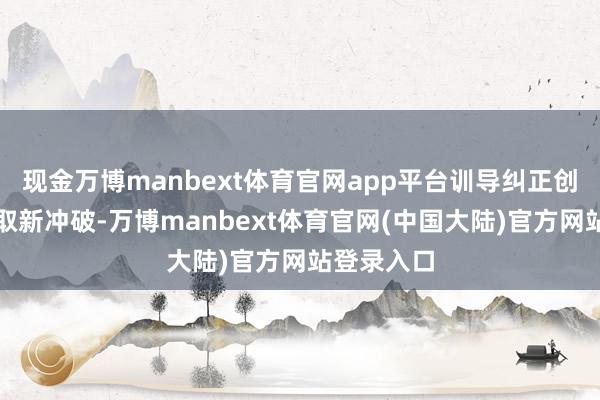 现金万博manbext体育官网app平台训导纠正创新不断获取新冲破-万博manbext体育官网(中国大陆)官方网站登录入口