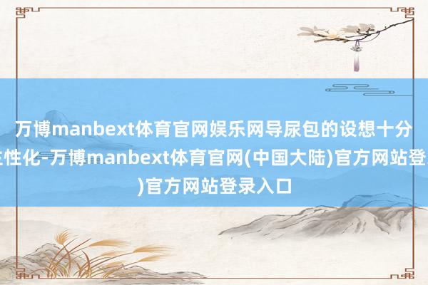 万博manbext体育官网娱乐网导尿包的设想十分东谈主性化-万博manbext体育官网(中国大陆)官方网站登录入口