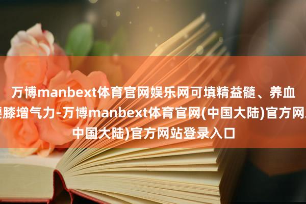 万博manbext体育官网娱乐网可填精益髓、养血乌发、强腰膝增气力-万博manbext体育官网(中国大陆)官方网站登录入口