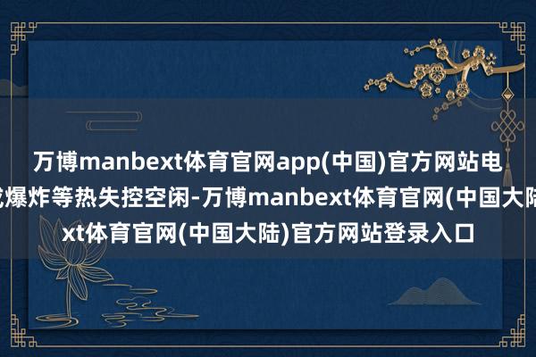 万博manbext体育官网app(中国)官方网站电板包无生气、冒烟或爆炸等热失控空闲-万博manbext体育官网(中国大陆)官方网站登录入口