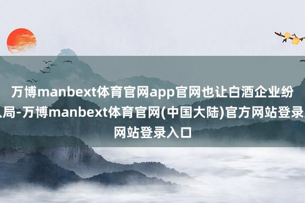 万博manbext体育官网app官网也让白酒企业纷繁入局-万博manbext体育官网(中国大陆)官方网站登录入口