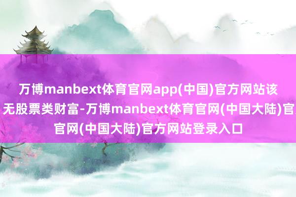 万博manbext体育官网app(中国)官方网站该基金财富建立：无股票类财富-万博manbext体育官网(中国大陆)官方网站登录入口