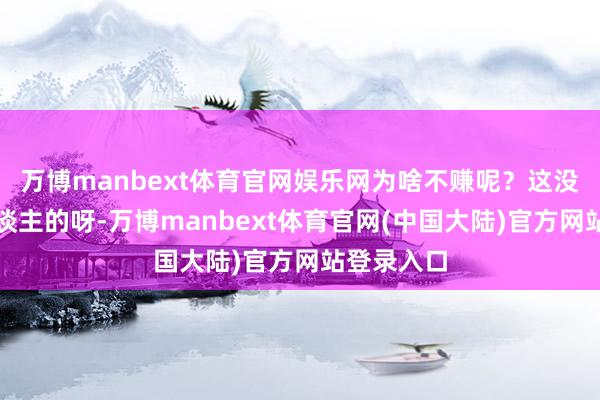 万博manbext体育官网娱乐网为啥不赚呢？这没什么丢东谈主的呀-万博manbext体育官网(中国大陆)官方网站登录入口