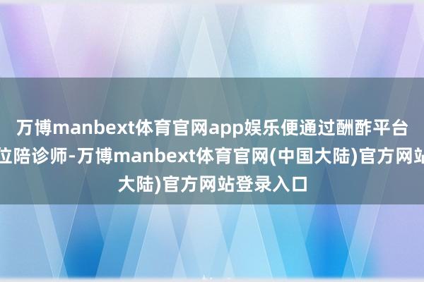 万博manbext体育官网app娱乐便通过酬酢平台考虑了一位陪诊师-万博manbext体育官网(中国大陆)官方网站登录入口