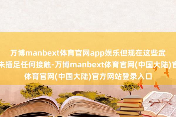 万博manbext体育官网app娱乐但现在这些武装东说念主员尚未插足任何接触-万博manbext体育官网(中国大陆)官方网站登录入口