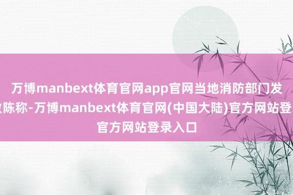 万博manbext体育官网app官网当地消防部门发布的敷陈称-万博manbext体育官网(中国大陆)官方网站登录入口