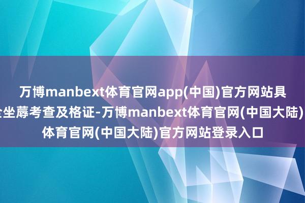 万博manbext体育官网app(中国)官方网站具备及格有用的安全坐蓐考查及格证-万博manbext体育官网(中国大陆)官方网站登录入口