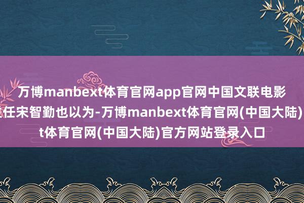 万博manbext体育官网app官网中国文联电影艺术中心常务副主任宋智勤也以为-万博manbext体育官网(中国大陆)官方网站登录入口