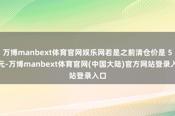 万博manbext体育官网娱乐网若是之前清仓价是 50 元-万博manbext体育官网(中国大陆)官方网站登录入口