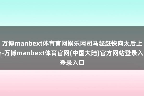 万博manbext体育官网娱乐网司马懿赶快向太后上奏-万博manbext体育官网(中国大陆)官方网站登录入口