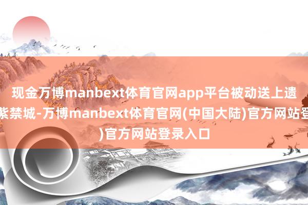 现金万博manbext体育官网app平台被动送上遗徽退出紫禁城-万博manbext体育官网(中国大陆)官方网站登录入口