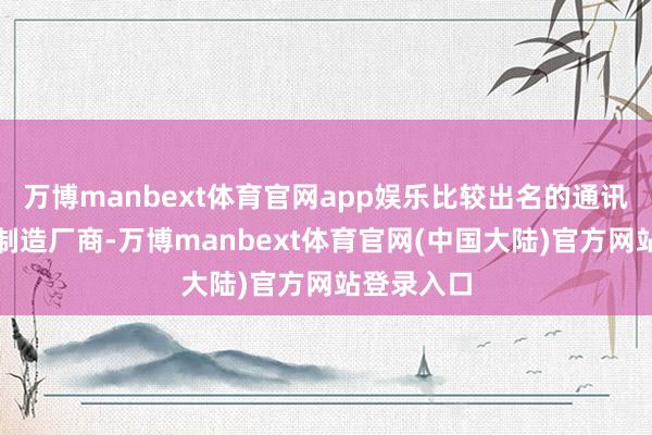 万博manbext体育官网app娱乐比较出名的通讯末端成就制造厂商-万博manbext体育官网(中国大陆)官方网站登录入口