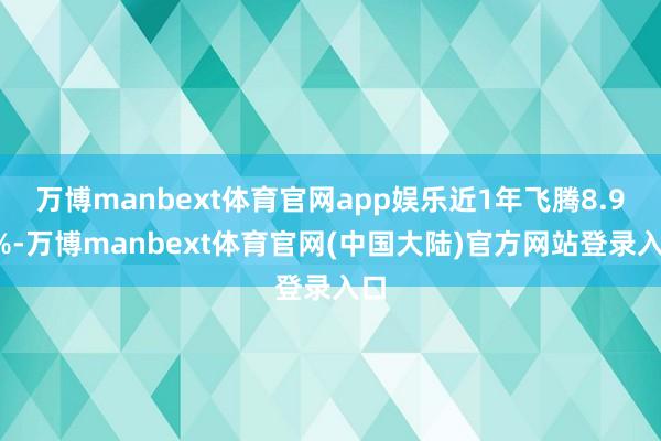 万博manbext体育官网app娱乐近1年飞腾8.92%-万博manbext体育官网(中国大陆)官方网站登录入口