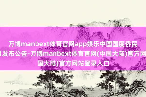 万博manbext体育官网app娱乐　　中国国度侨民惩办局17日发布公告-万博manbext体育官网(中国大陆)官方网站登录入口
