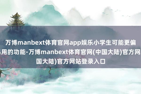 万博manbext体育官网app娱乐小学生可能更偏向于温和易用的功能-万博manbext体育官网(中国大陆)官方网站登录入口