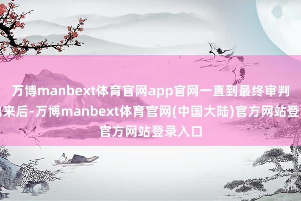万博manbext体育官网app官网一直到最终审判成婚出来后-万博manbext体育官网(中国大陆)官方网站登录入口