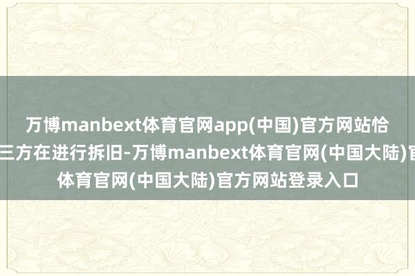 万博manbext体育官网app(中国)官方网站恰是大房主 奉求第三方在进行拆旧-万博manbext体育官网(中国大陆)官方网站登录入口