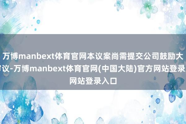万博manbext体育官网本议案尚需提交公司鼓励大会审议-万博manbext体育官网(中国大陆)官方网站登录入口