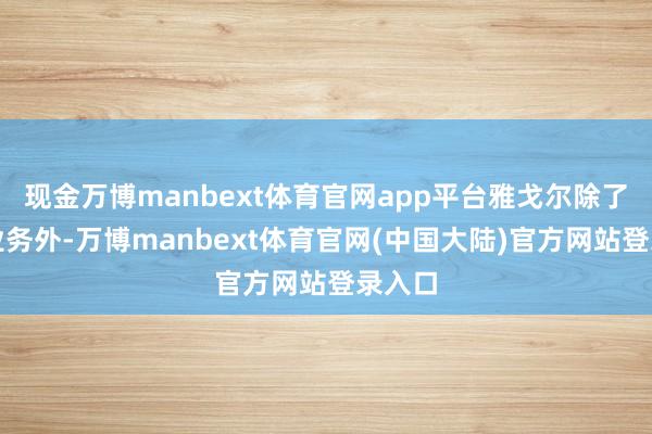 现金万博manbext体育官网app平台雅戈尔除了服装业务外-万博manbext体育官网(中国大陆)官方网站登录入口
