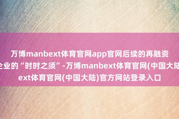 万博manbext体育官网app官网后续的再融资轨制更能实时缓解企业的“时时之须”-万博manbext体育官网(中国大陆)官方网站登录入口