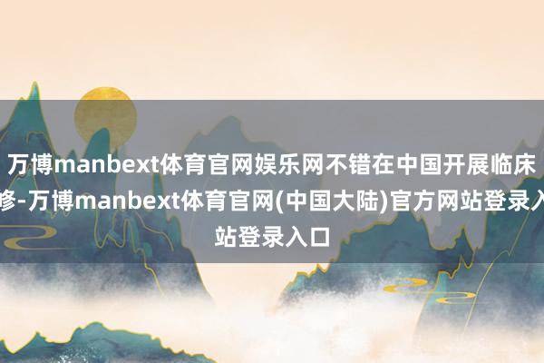 万博manbext体育官网娱乐网不错在中国开展临床检修-万博manbext体育官网(中国大陆)官方网站登录入口