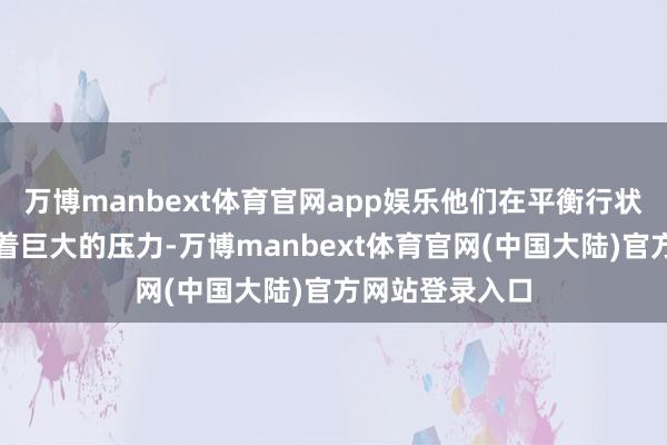 万博manbext体育官网app娱乐他们在平衡行状和家庭上濒临着巨大的压力-万博manbext体育官网(中国大陆)官方网站登录入口