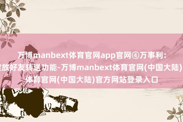 万博manbext体育官网app官网　　④万事利：公司微信小店已绽放好友转送功能-万博manbext体育官网(中国大陆)官方网站登录入口
