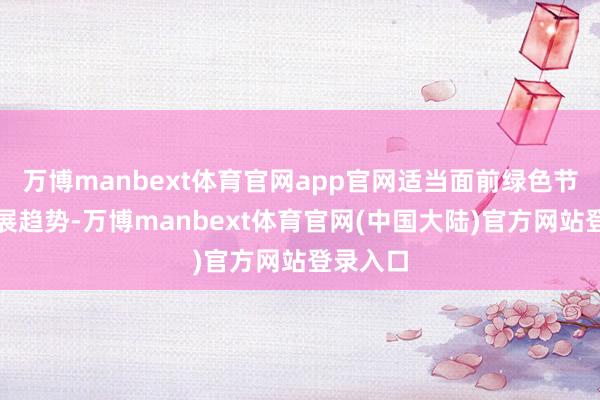 万博manbext体育官网app官网适当面前绿色节能的发展趋势-万博manbext体育官网(中国大陆)官方网站登录入口