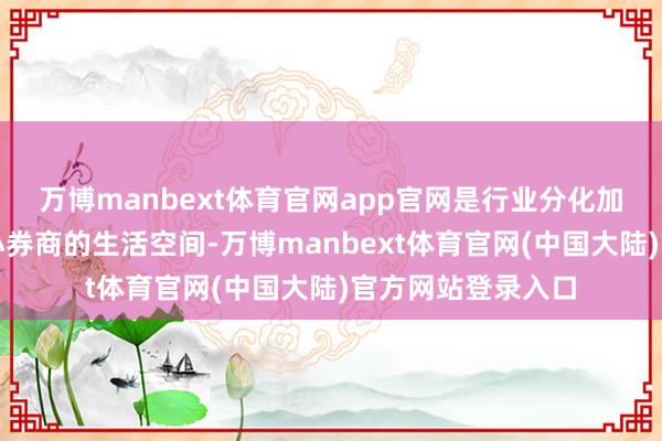 万博manbext体育官网app官网是行业分化加重不停挤压着中小券商的生活空间-万博manbext体育官网(中国大陆)官方网站登录入口