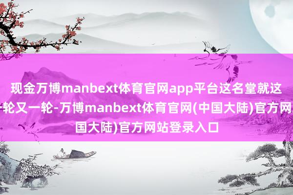 现金万博manbext体育官网app平台这名堂就这样放手了一轮又一轮-万博manbext体育官网(中国大陆)官方网站登录入口