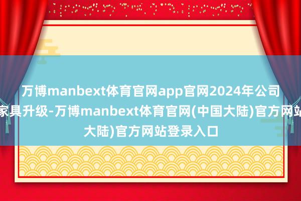 万博manbext体育官网app官网2024年公司积极进行家具升级-万博manbext体育官网(中国大陆)官方网站登录入口