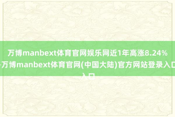 万博manbext体育官网娱乐网近1年高涨8.24%-万博manbext体育官网(中国大陆)官方网站登录入口