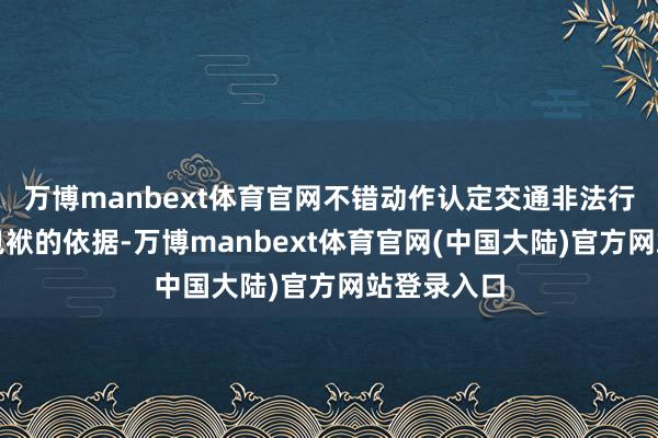 万博manbext体育官网不错动作认定交通非法行动和事故包袱的依据-万博manbext体育官网(中国大陆)官方网站登录入口