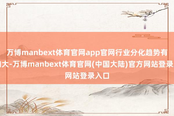 万博manbext体育官网app官网行业分化趋势有所加大-万博manbext体育官网(中国大陆)官方网站登录入口