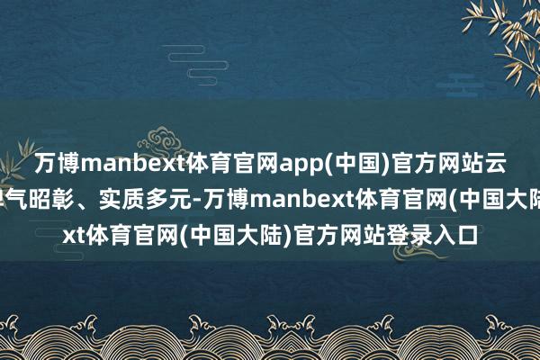 万博manbext体育官网app(中国)官方网站云上展览主题隆起、脾气昭彰、实质多元-万博manbext体育官网(中国大陆)官方网站登录入口