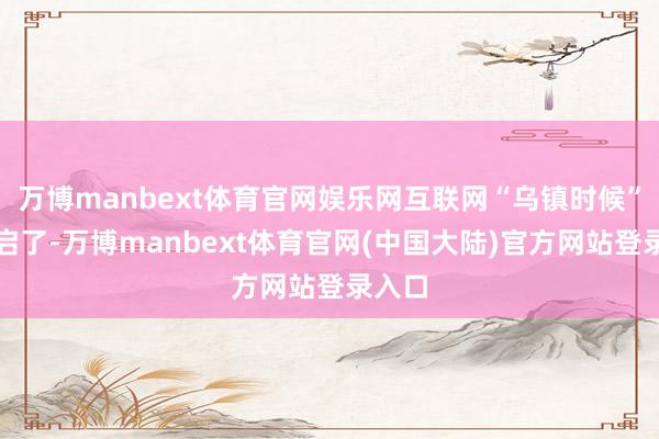 万博manbext体育官网娱乐网互联网“乌镇时候”也开启了-万博manbext体育官网(中国大陆)官方网站登录入口