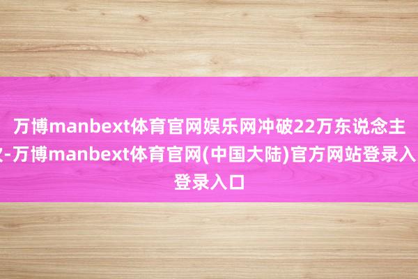 万博manbext体育官网娱乐网冲破22万东说念主次-万博manbext体育官网(中国大陆)官方网站登录入口