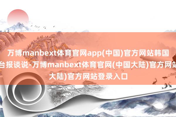 万博manbext体育官网app(中国)官方网站韩国YTN电视台报谈说-万博manbext体育官网(中国大陆)官方网站登录入口