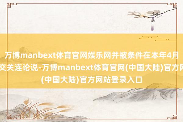 万博manbext体育官网娱乐网并被条件在本年4月30日之前提交关连论说-万博manbext体育官网(中国大陆)官方网站登录入口