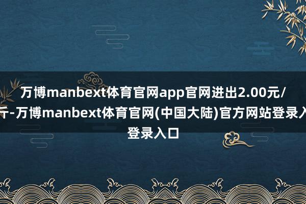 万博manbext体育官网app官网进出2.00元/公斤-万博manbext体育官网(中国大陆)官方网站登录入口