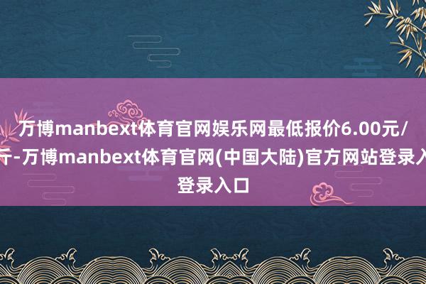 万博manbext体育官网娱乐网最低报价6.00元/公斤-万博manbext体育官网(中国大陆)官方网站登录入口