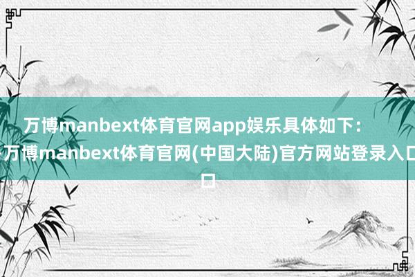 万博manbext体育官网app娱乐具体如下：    -万博manbext体育官网(中国大陆)官方网站登录入口