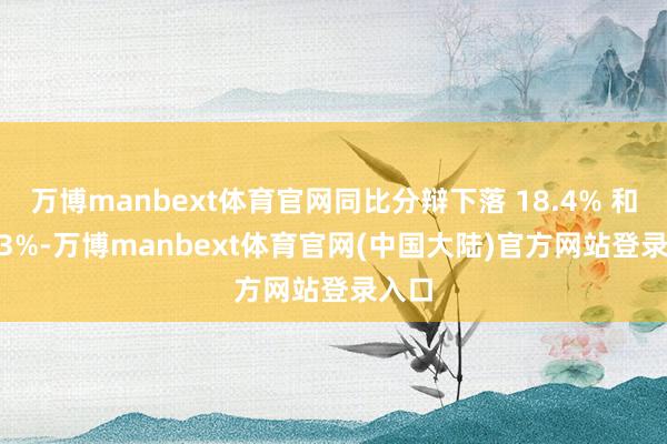 万博manbext体育官网同比分辩下落 18.4% 和 50.3%-万博manbext体育官网(中国大陆)官方网站登录入口