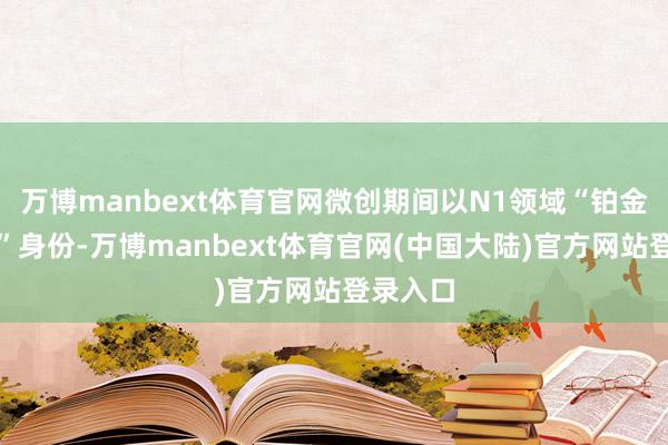 万博manbext体育官网微创期间以N1领域“铂金行状商”身份-万博manbext体育官网(中国大陆)官方网站登录入口