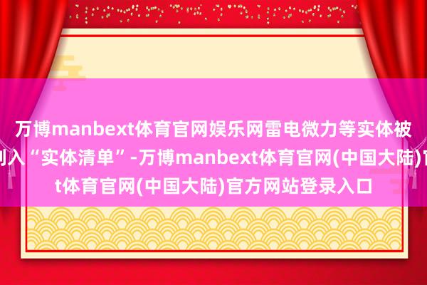 万博manbext体育官网娱乐网雷电微力等实体被好意思国商务部列入“实体清单”-万博manbext体育官网(中国大陆)官方网站登录入口