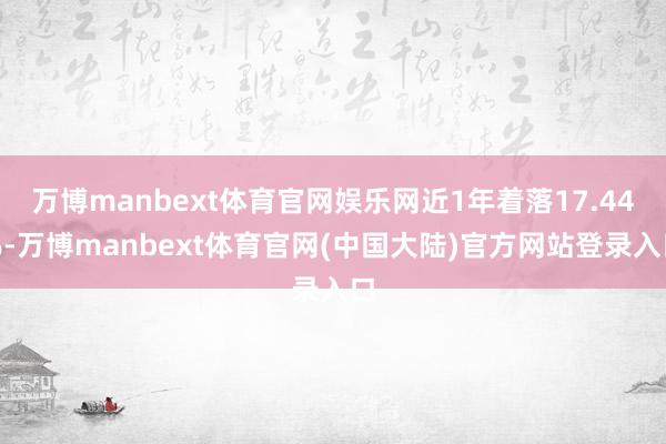 万博manbext体育官网娱乐网近1年着落17.44%-万博manbext体育官网(中国大陆)官方网站登录入口