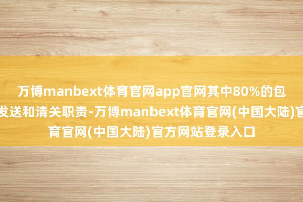 万博manbext体育官网app官网其中80%的包裹在三天内完成发送和清关职责-万博manbext体育官网(中国大陆)官方网站登录入口